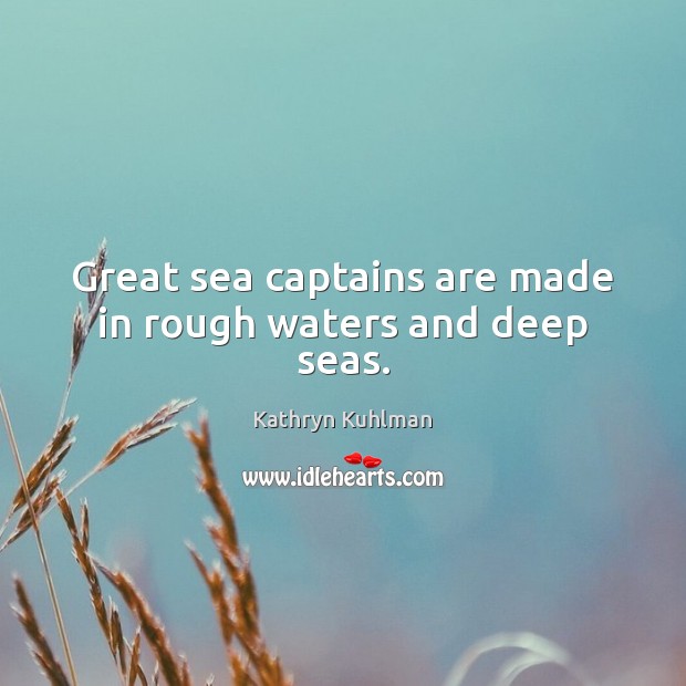 Great sea captains are made in rough waters and deep seas. Image
