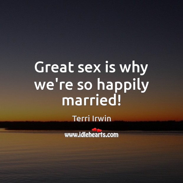 Great sex is why we’re so happily married! Terri Irwin Picture Quote