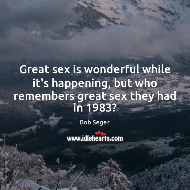 Great sex is wonderful while it’s happening, but who remembers great sex they had in 1983? Bob Seger Picture Quote