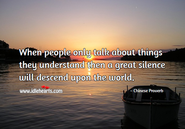 When people only talk about things they understand then a great silence will descend upon the world. Chinese Proverbs Image