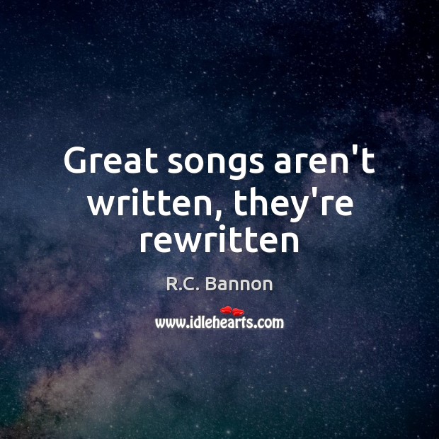 Great songs aren’t written, they’re rewritten R.C. Bannon Picture Quote