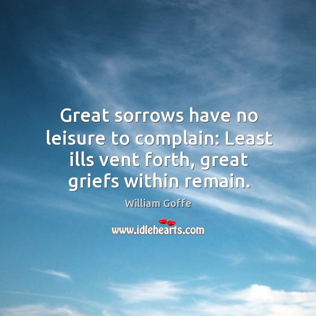 Great sorrows have no leisure to complain: Least ills vent forth, great William Goffe Picture Quote