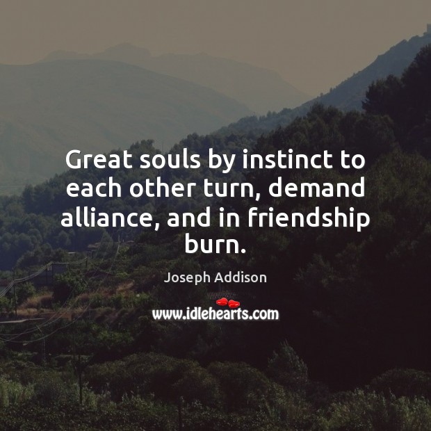 Great souls by instinct to each other turn, demand alliance, and in friendship burn. Image