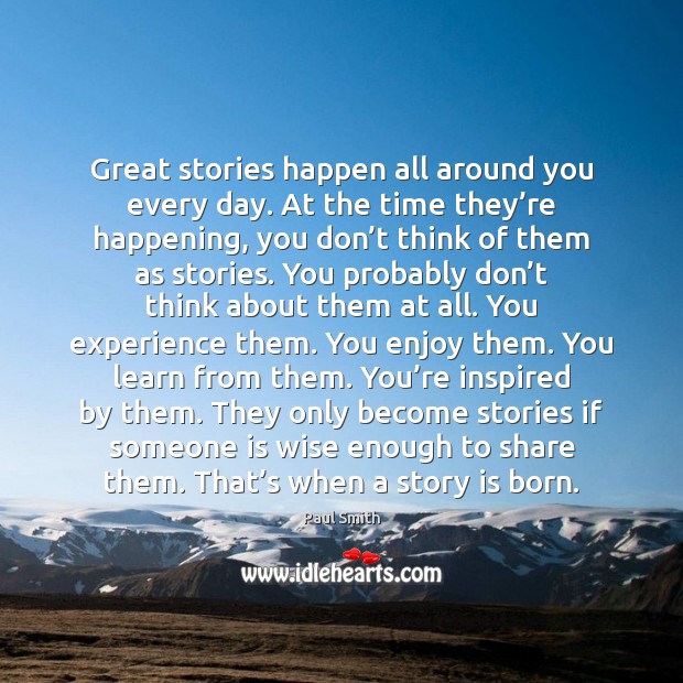 Great stories happen all around you every day. At the time they’ Paul Smith Picture Quote