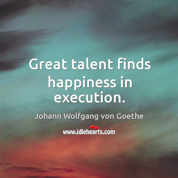 Great talent finds happiness in execution. Johann Wolfgang von Goethe Picture Quote