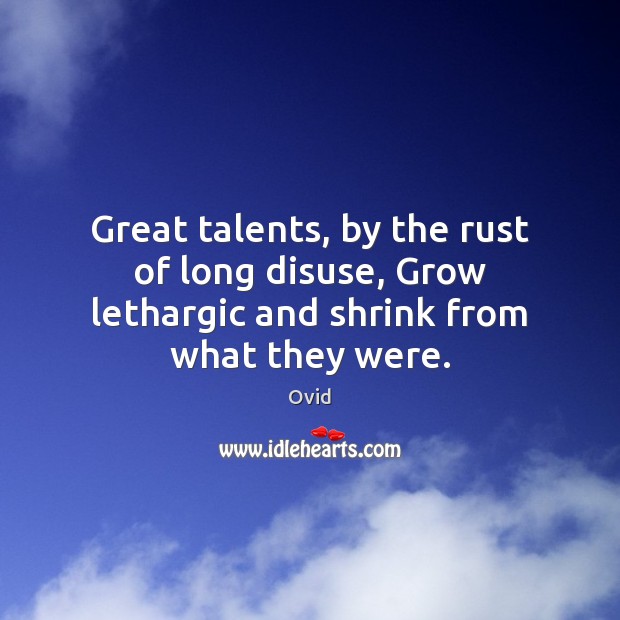 Great talents, by the rust of long disuse, Grow lethargic and shrink from what they were. Ovid Picture Quote
