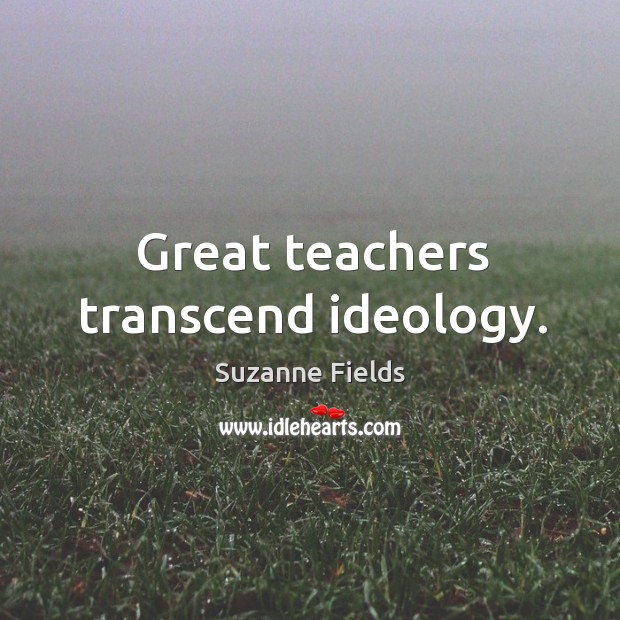 Great teachers transcend ideology. Suzanne Fields Picture Quote