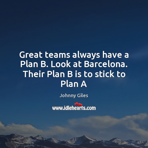 Great teams always have a Plan B. Look at Barcelona. Their Plan B is to stick to Plan A Johnny Giles Picture Quote