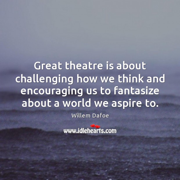 Great theatre is about challenging how we think and encouraging us to Willem Dafoe Picture Quote