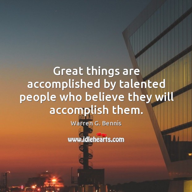Great things are accomplished by talented people who believe they will accomplish them. Warren G. Bennis Picture Quote