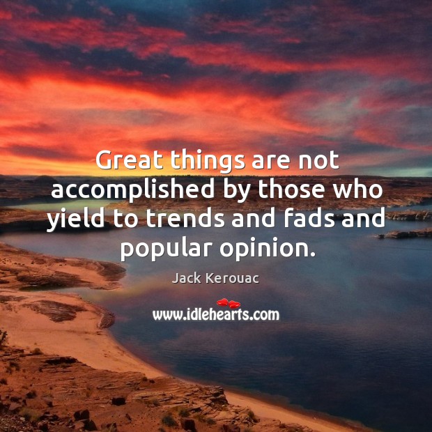 Great things are not accomplished by those who yield to trends and fads and popular opinion. Jack Kerouac Picture Quote
