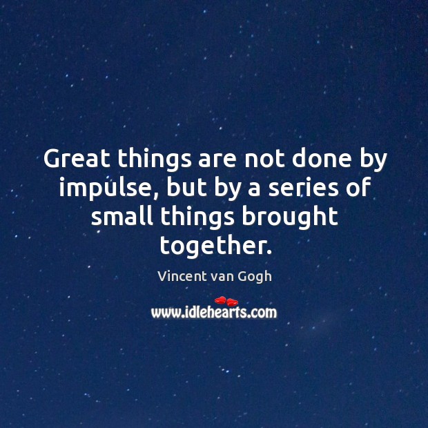 Great things are not done by impulse, but by a series of small things brought together. Vincent van Gogh Picture Quote