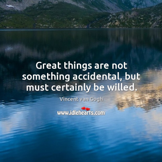 Great things are not something accidental, but must certainly be willed. Vincent van Gogh Picture Quote
