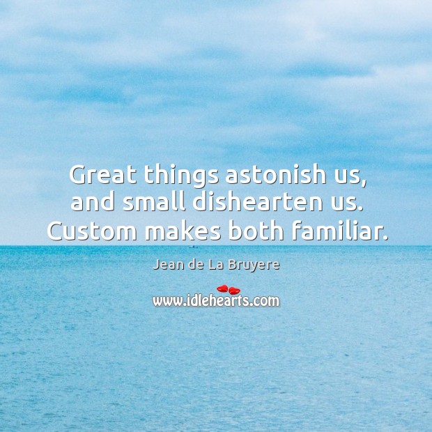 Great things astonish us, and small dishearten us. Custom makes both familiar. Jean de La Bruyere Picture Quote