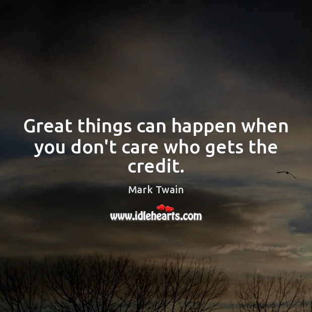Great things can happen when you don’t care who gets the credit. Mark Twain Picture Quote