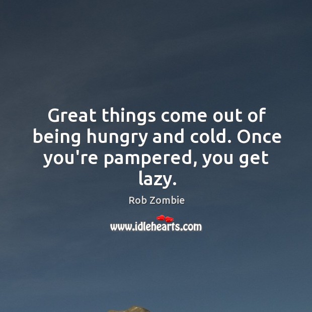 Great things come out of being hungry and cold. Once you’re pampered, you get lazy. Rob Zombie Picture Quote