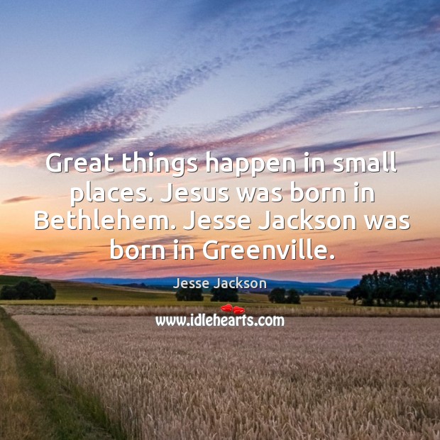 Great things happen in small places. Jesus was born in bethlehem. Jesse jackson was born in greenville. Jesse Jackson Picture Quote
