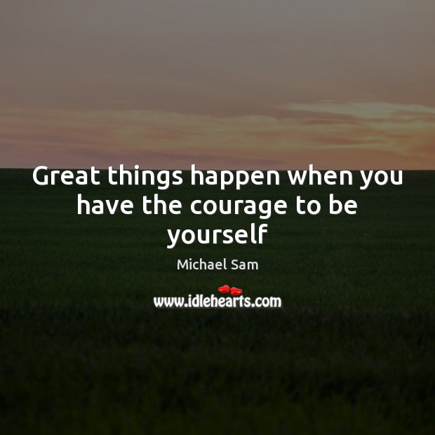 Great things happen when you have the courage to be yourself Be Yourself Quotes Image