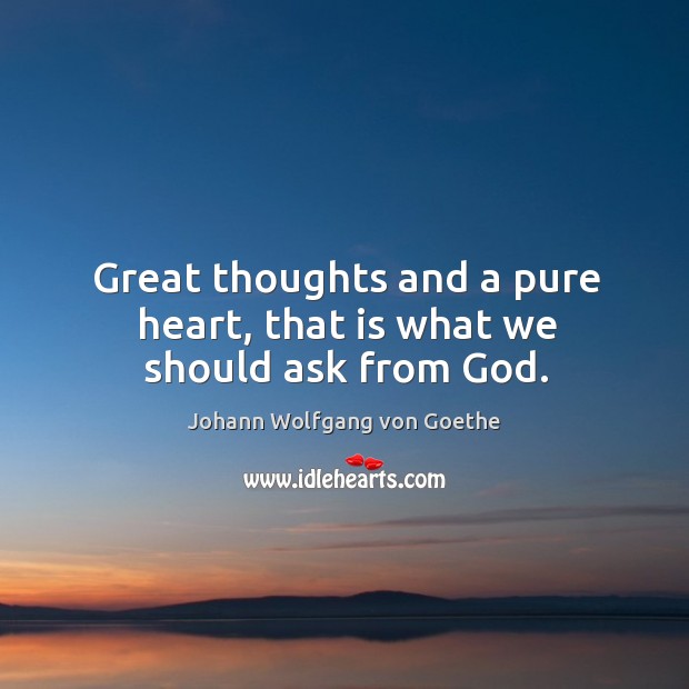 Great thoughts and a pure heart, that is what we should ask from God. Image