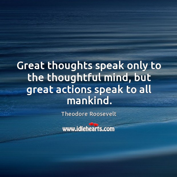 Great thoughts speak only to the thoughtful mind, but great actions speak to all mankind. Theodore Roosevelt Picture Quote