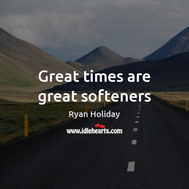 Great times are great softeners Ryan Holiday Picture Quote