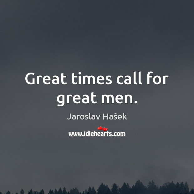 Great times call for great men. Jaroslav Hašek Picture Quote