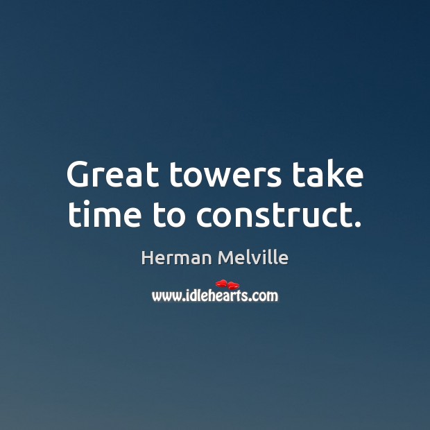 Great towers take time to construct. Herman Melville Picture Quote