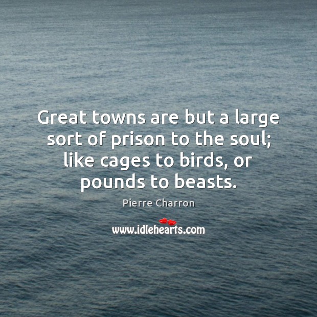 Great towns are but a large sort of prison to the soul; Pierre Charron Picture Quote