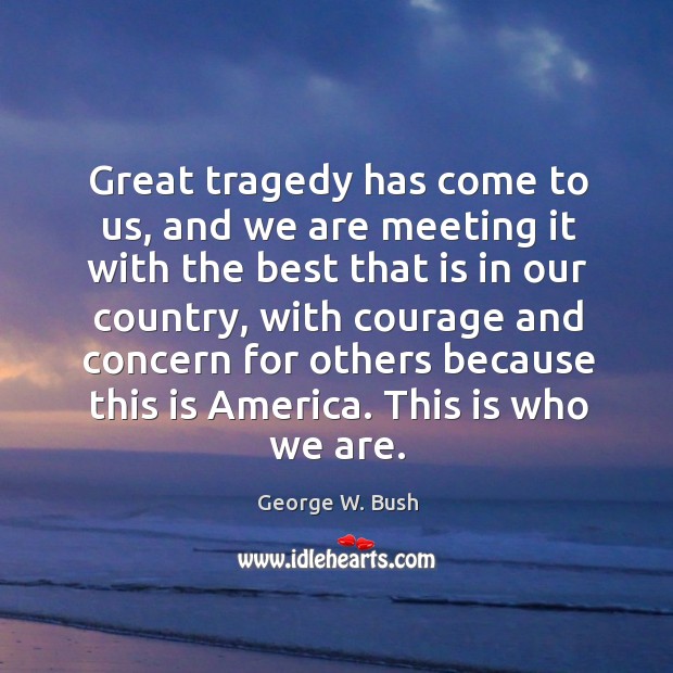 Great tragedy has come to us, and we are meeting it with the best that is in our country George W. Bush Picture Quote