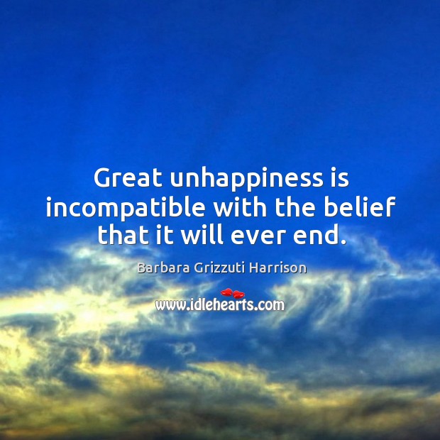 Great unhappiness is incompatible with the belief that it will ever end. Barbara Grizzuti Harrison Picture Quote