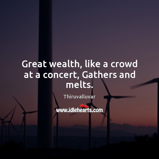 Great wealth, like a crowd at a concert, Gathers and melts. Thiruvalluvar Picture Quote