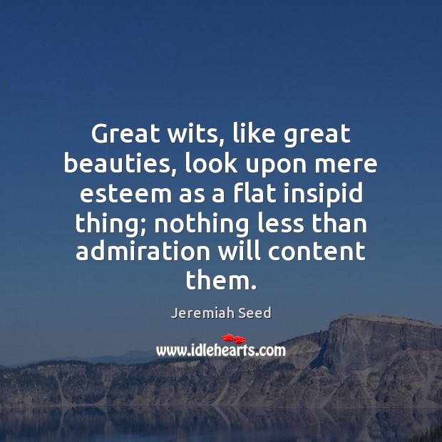 Great wits, like great beauties, look upon mere esteem as a flat 