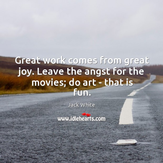 Great work comes from great joy. Leave the angst for the movies; do art – that is fun. Jack White Picture Quote