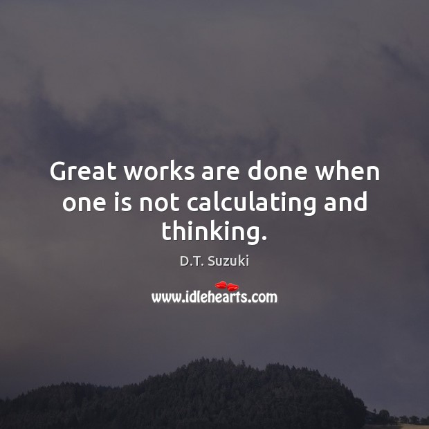 Great works are done when one is not calculating and thinking. D.T. Suzuki Picture Quote