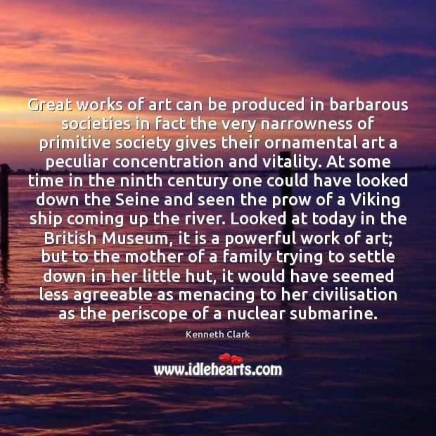 Great works of art can be produced in barbarous societies in fact Kenneth Clark Picture Quote