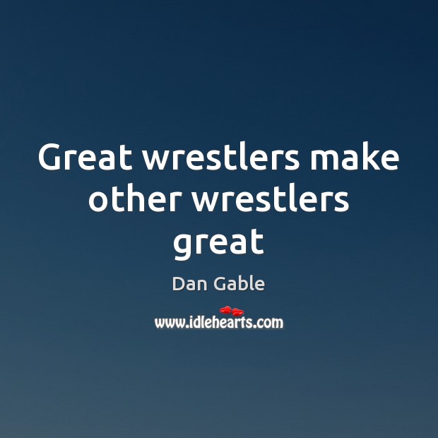Great wrestlers make other wrestlers great Dan Gable Picture Quote