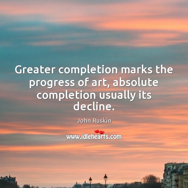 Greater completion marks the progress of art, absolute completion usually its decline. John Ruskin Picture Quote