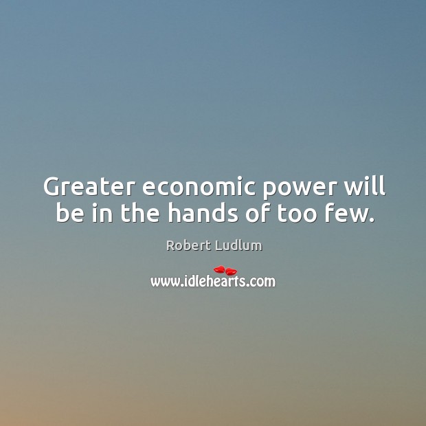 Greater economic power will be in the hands of too few. Robert Ludlum Picture Quote