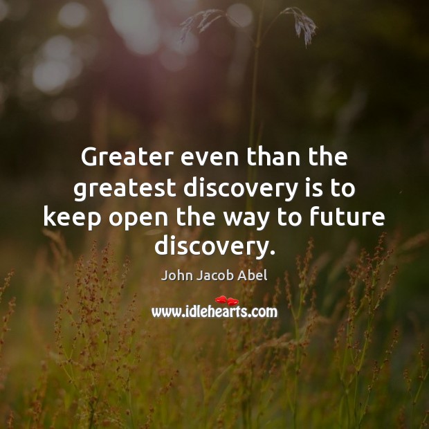 Greater even than the greatest discovery is to keep open the way to future discovery. John Jacob Abel Picture Quote