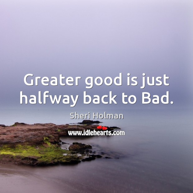 Greater good is just halfway back to Bad. Sheri Holman Picture Quote