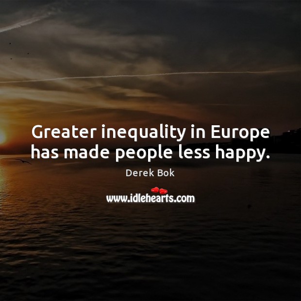 Greater inequality in Europe has made people less happy. Derek Bok Picture Quote