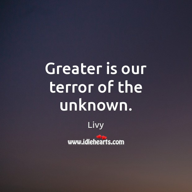 Greater is our terror of the unknown. Image