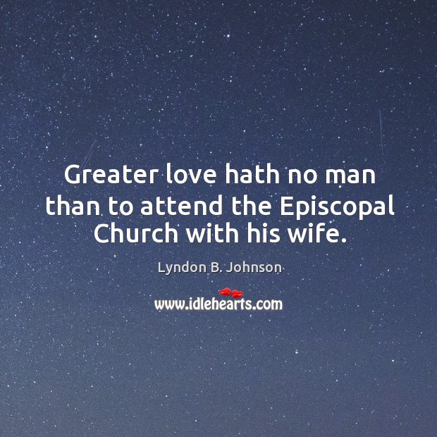 Greater love hath no man than to attend the episcopal church with his wife. Lyndon B. Johnson Picture Quote