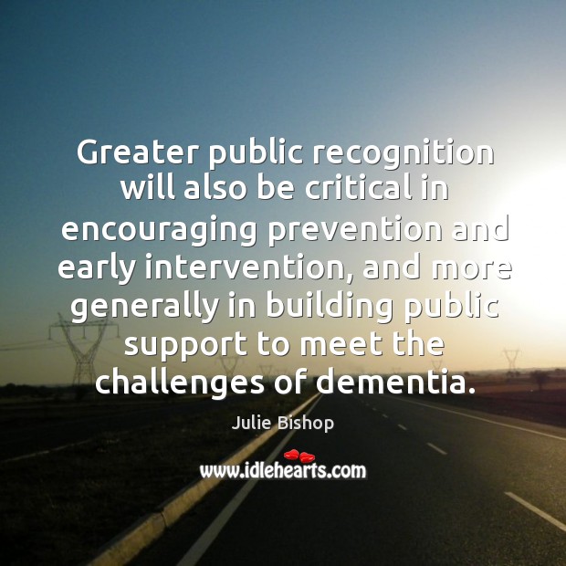 Greater public recognition will also be critical in encouraging prevention and early intervention Julie Bishop Picture Quote