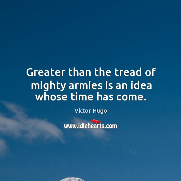 Greater than the tread of mighty armies is an idea whose time has come. Victor Hugo Picture Quote