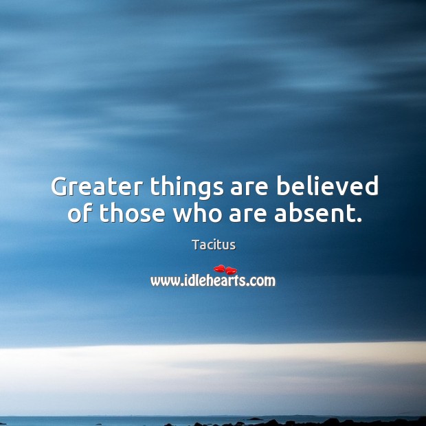 Greater things are believed of those who are absent. Tacitus Picture Quote