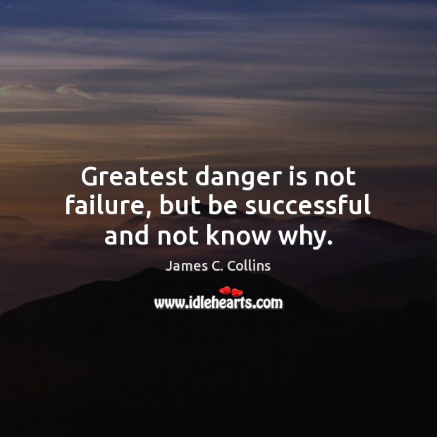 Greatest danger is not failure, but be successful and not know why. James C. Collins Picture Quote