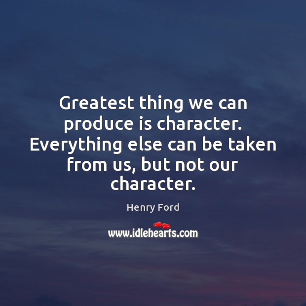 Greatest thing we can produce is character. Everything else can be taken Henry Ford Picture Quote