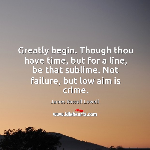 Greatly begin. Though thou have time, but for a line, be that sublime. Not failure, but low aim is crime. Crime Quotes Image
