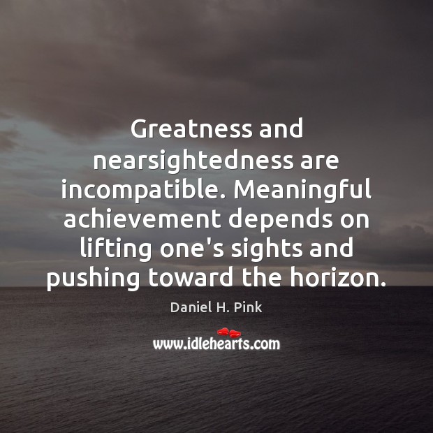 Greatness and nearsightedness are incompatible. Meaningful achievement depends on lifting one’s sights Daniel H. Pink Picture Quote